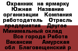 Охранник. на ярмарку Южная › Название организации ­ Компания-работодатель › Отрасль предприятия ­ Другое › Минимальный оклад ­ 9 500 - Все города Работа » Вакансии   . Амурская обл.,Благовещенский р-н